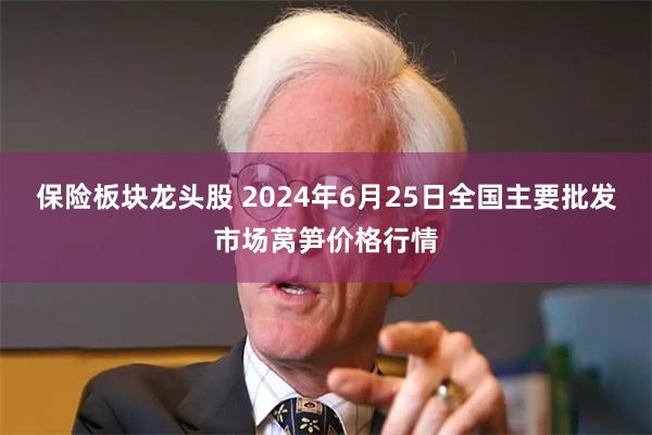 保险板块龙头股 2024年6月25日全国主要批发市场莴笋价格行情