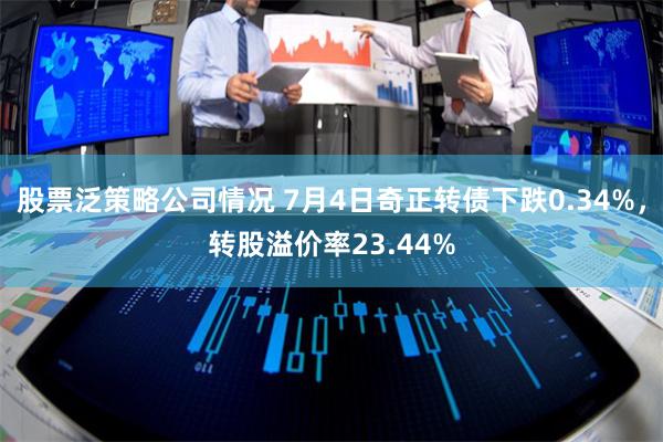 股票泛策略公司情况 7月4日奇正转债下跌0.34%，转股溢价率23.44%