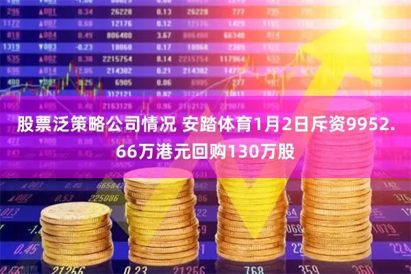股票泛策略公司情况 安踏体育1月2日斥资9952.66万港元回购130万股