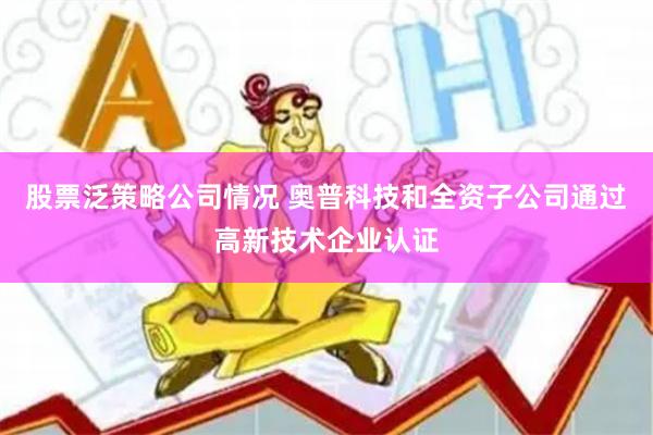 股票泛策略公司情况 奥普科技和全资子公司通过高新技术企业认证