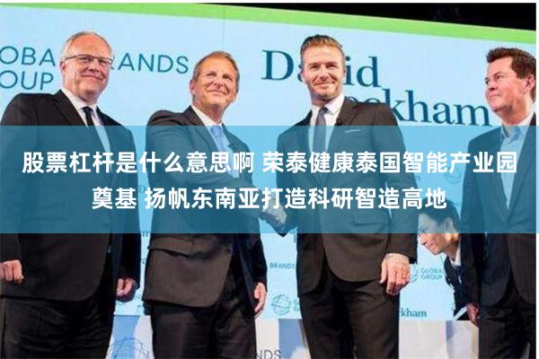 股票杠杆是什么意思啊 荣泰健康泰国智能产业园奠基 扬帆东南亚打造科研智造高地