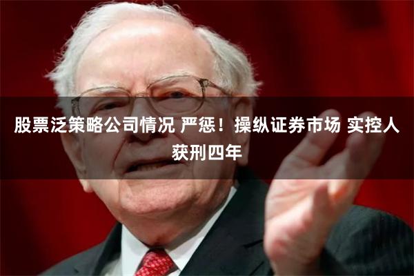 股票泛策略公司情况 严惩！操纵证券市场 实控人获刑四年