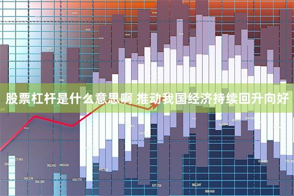 股票杠杆是什么意思啊 推动我国经济持续回升向好