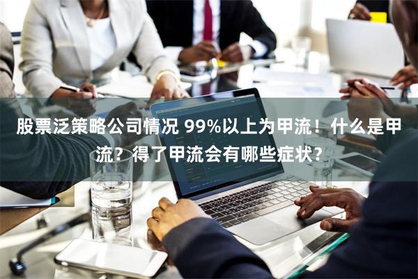 股票泛策略公司情况 99%以上为甲流！什么是甲流？得了甲流会有哪些症状？