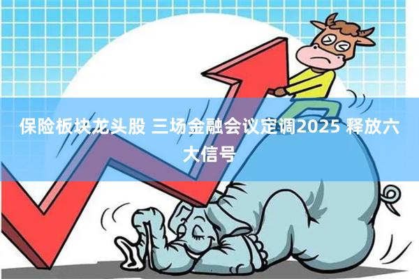 保险板块龙头股 三场金融会议定调2025 释放六大信号